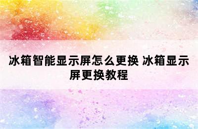 冰箱智能显示屏怎么更换 冰箱显示屏更换教程